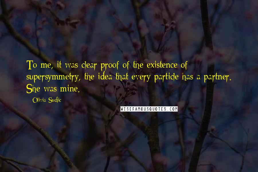 Olivia Sudjic Quotes: To me, it was clear proof of the existence of supersymmetry, the idea that every particle has a partner. She was mine.