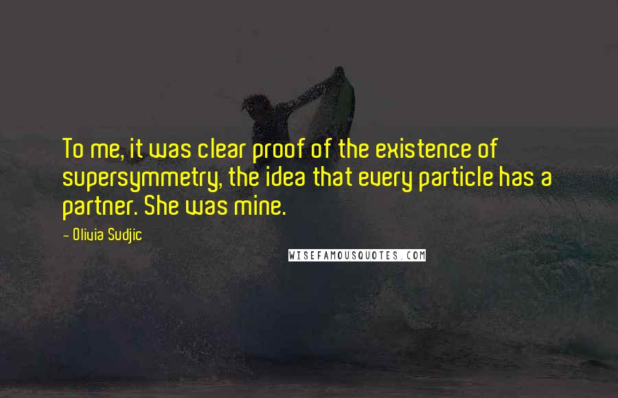 Olivia Sudjic Quotes: To me, it was clear proof of the existence of supersymmetry, the idea that every particle has a partner. She was mine.