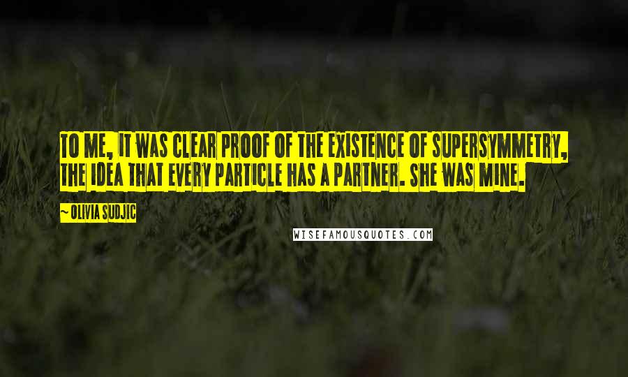 Olivia Sudjic Quotes: To me, it was clear proof of the existence of supersymmetry, the idea that every particle has a partner. She was mine.