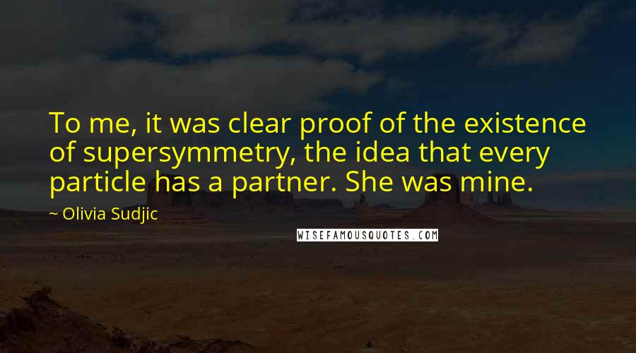 Olivia Sudjic Quotes: To me, it was clear proof of the existence of supersymmetry, the idea that every particle has a partner. She was mine.