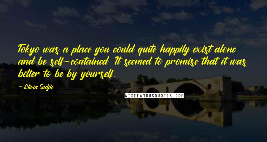 Olivia Sudjic Quotes: Tokyo was a place you could quite happily exist alone and be self-contained. It seemed to promise that it was better to be by yourself.