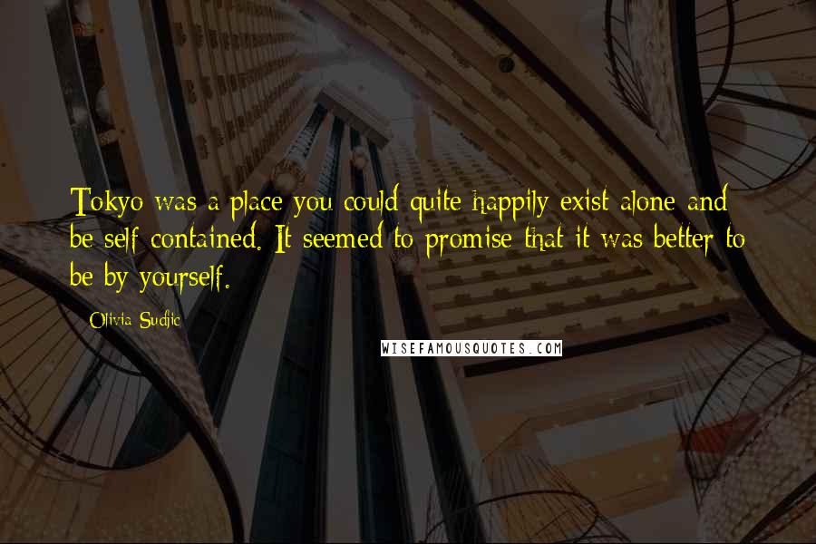 Olivia Sudjic Quotes: Tokyo was a place you could quite happily exist alone and be self-contained. It seemed to promise that it was better to be by yourself.