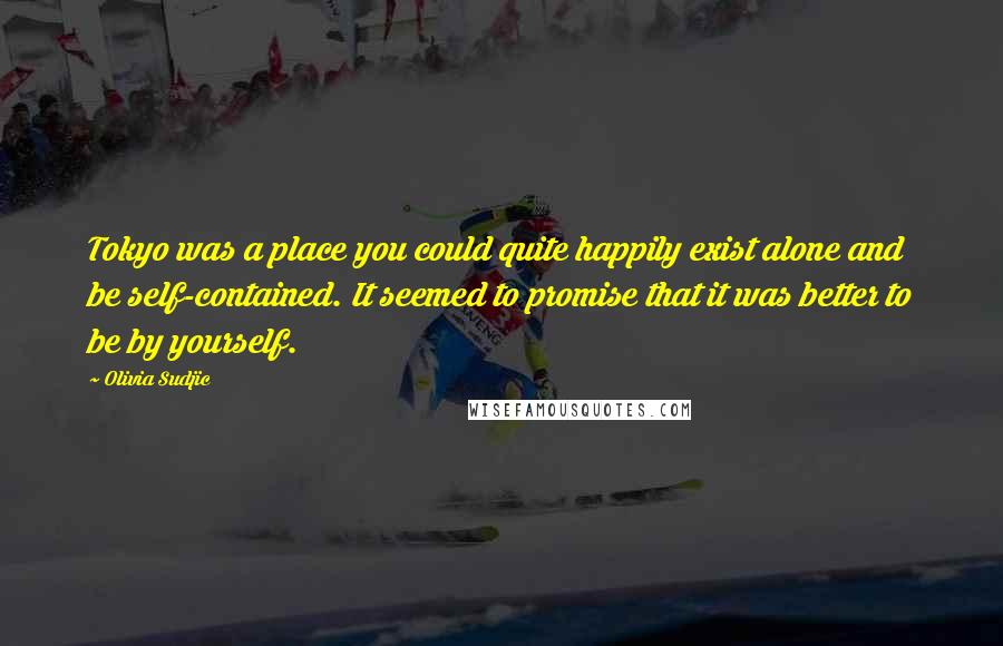 Olivia Sudjic Quotes: Tokyo was a place you could quite happily exist alone and be self-contained. It seemed to promise that it was better to be by yourself.