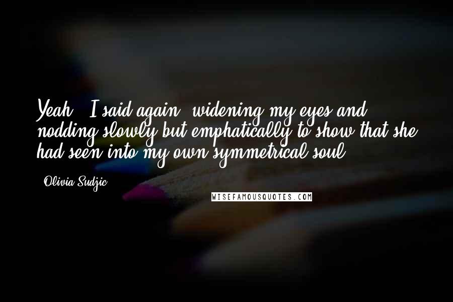 Olivia Sudjic Quotes: Yeah!' I said again, widening my eyes and nodding slowly but emphatically to show that she had seen into my own symmetrical soul.