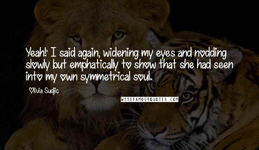 Olivia Sudjic Quotes: Yeah!' I said again, widening my eyes and nodding slowly but emphatically to show that she had seen into my own symmetrical soul.