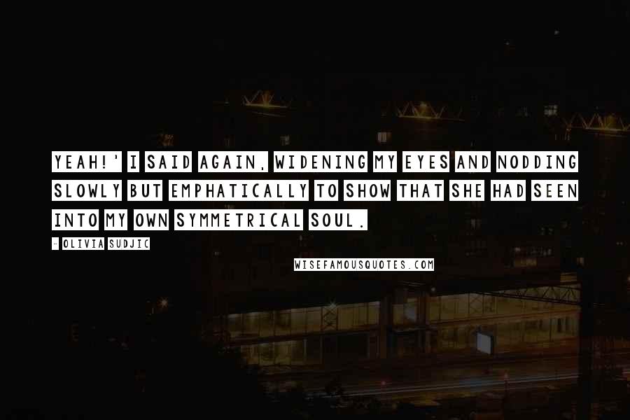 Olivia Sudjic Quotes: Yeah!' I said again, widening my eyes and nodding slowly but emphatically to show that she had seen into my own symmetrical soul.