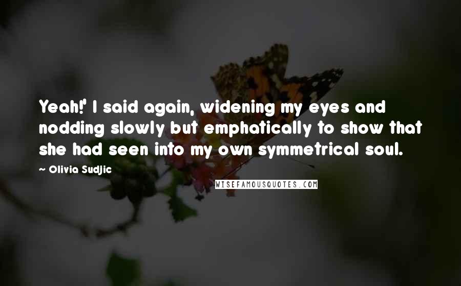 Olivia Sudjic Quotes: Yeah!' I said again, widening my eyes and nodding slowly but emphatically to show that she had seen into my own symmetrical soul.