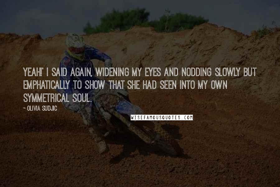 Olivia Sudjic Quotes: Yeah!' I said again, widening my eyes and nodding slowly but emphatically to show that she had seen into my own symmetrical soul.