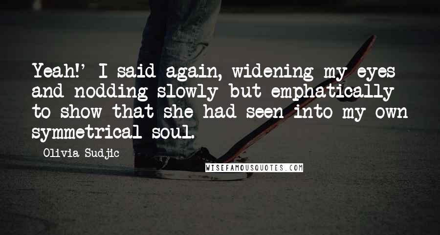 Olivia Sudjic Quotes: Yeah!' I said again, widening my eyes and nodding slowly but emphatically to show that she had seen into my own symmetrical soul.