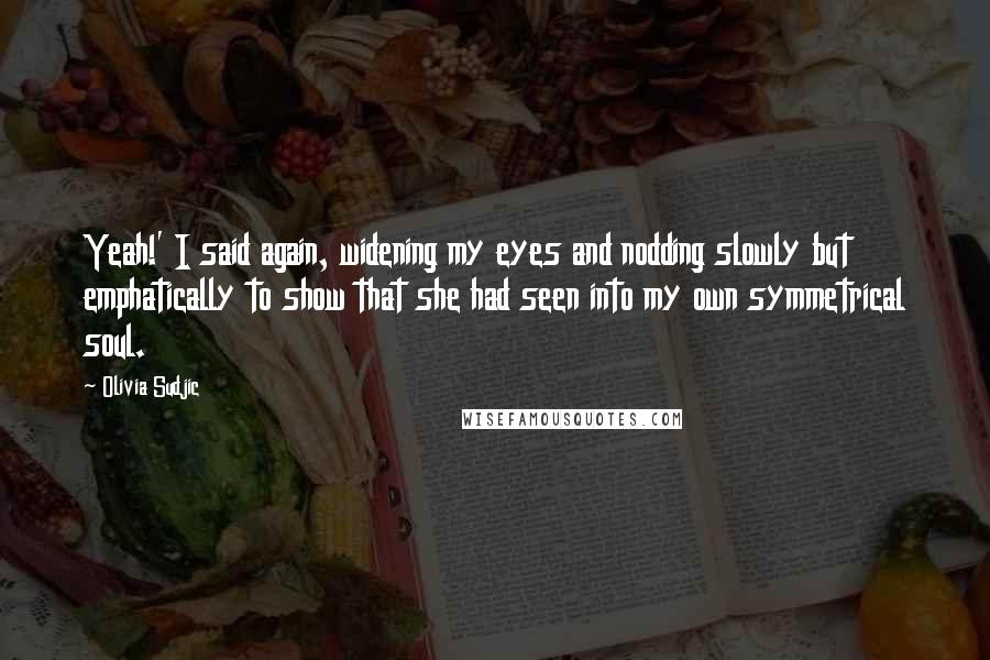 Olivia Sudjic Quotes: Yeah!' I said again, widening my eyes and nodding slowly but emphatically to show that she had seen into my own symmetrical soul.