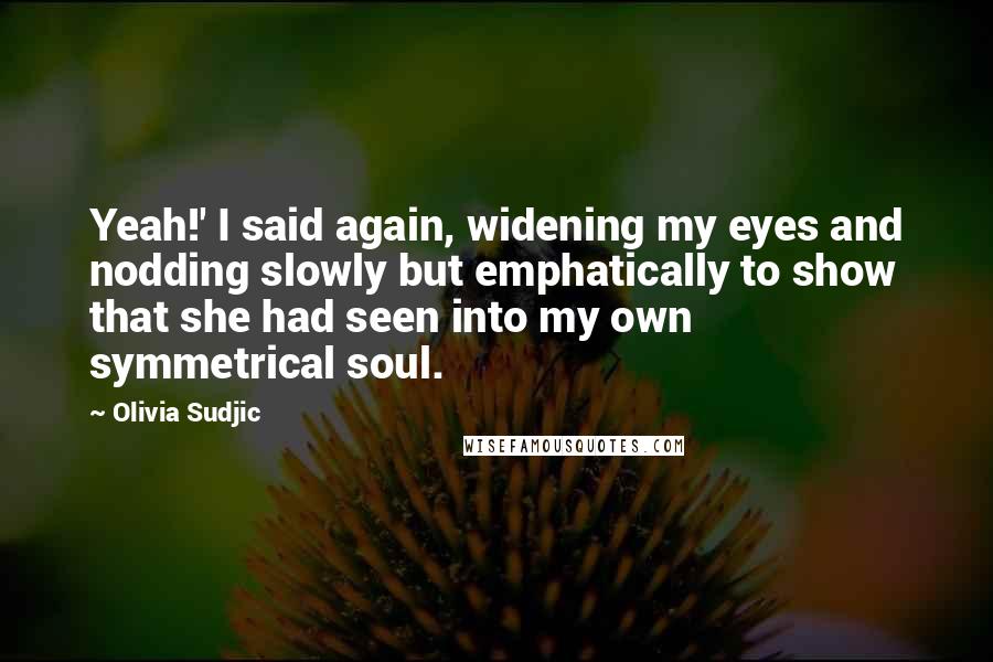 Olivia Sudjic Quotes: Yeah!' I said again, widening my eyes and nodding slowly but emphatically to show that she had seen into my own symmetrical soul.