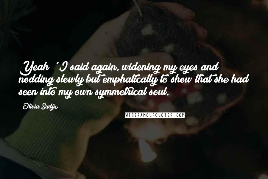 Olivia Sudjic Quotes: Yeah!' I said again, widening my eyes and nodding slowly but emphatically to show that she had seen into my own symmetrical soul.