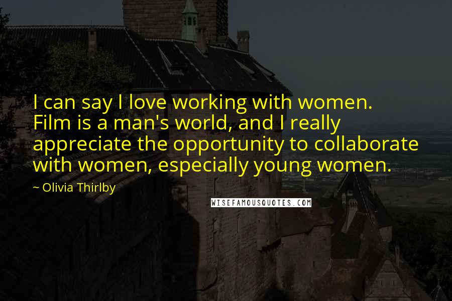 Olivia Thirlby Quotes: I can say I love working with women. Film is a man's world, and I really appreciate the opportunity to collaborate with women, especially young women.