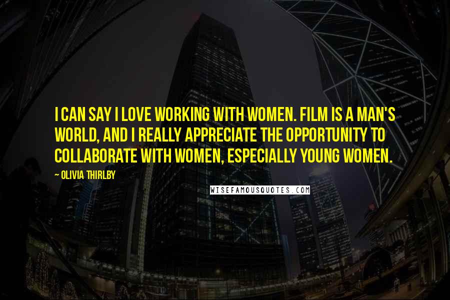 Olivia Thirlby Quotes: I can say I love working with women. Film is a man's world, and I really appreciate the opportunity to collaborate with women, especially young women.