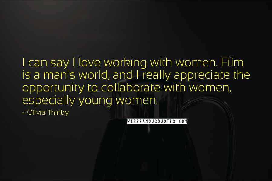 Olivia Thirlby Quotes: I can say I love working with women. Film is a man's world, and I really appreciate the opportunity to collaborate with women, especially young women.