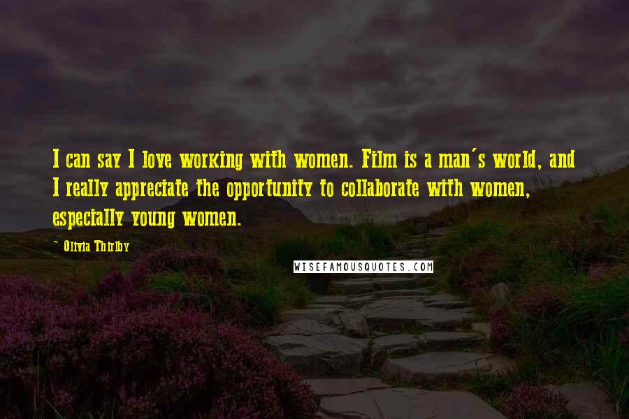 Olivia Thirlby Quotes: I can say I love working with women. Film is a man's world, and I really appreciate the opportunity to collaborate with women, especially young women.