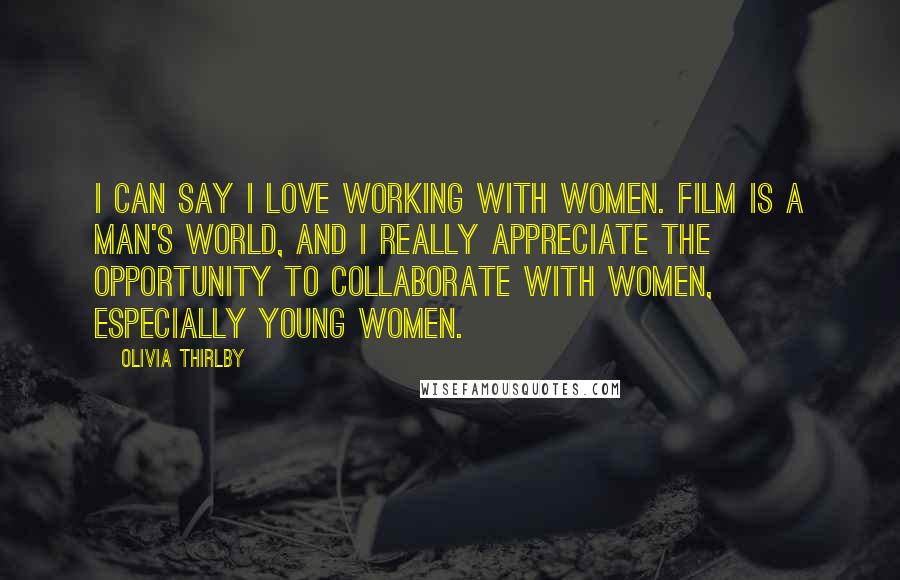 Olivia Thirlby Quotes: I can say I love working with women. Film is a man's world, and I really appreciate the opportunity to collaborate with women, especially young women.