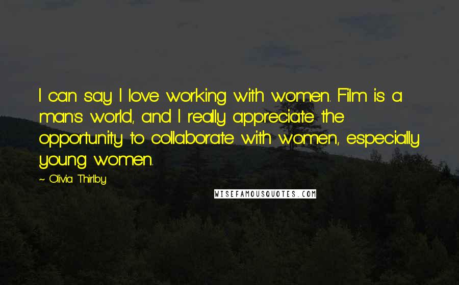 Olivia Thirlby Quotes: I can say I love working with women. Film is a man's world, and I really appreciate the opportunity to collaborate with women, especially young women.