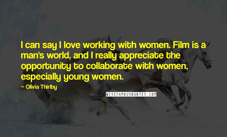 Olivia Thirlby Quotes: I can say I love working with women. Film is a man's world, and I really appreciate the opportunity to collaborate with women, especially young women.