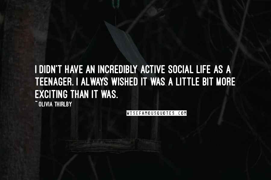 Olivia Thirlby Quotes: I didn't have an incredibly active social life as a teenager. I always wished it was a little bit more exciting than it was.