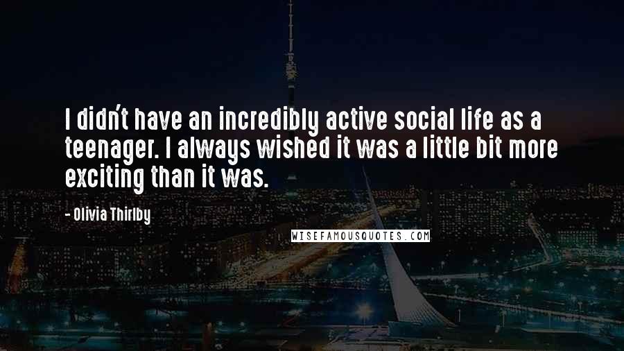 Olivia Thirlby Quotes: I didn't have an incredibly active social life as a teenager. I always wished it was a little bit more exciting than it was.