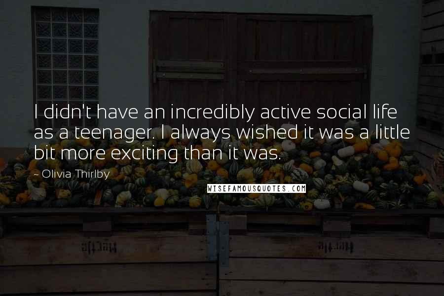 Olivia Thirlby Quotes: I didn't have an incredibly active social life as a teenager. I always wished it was a little bit more exciting than it was.