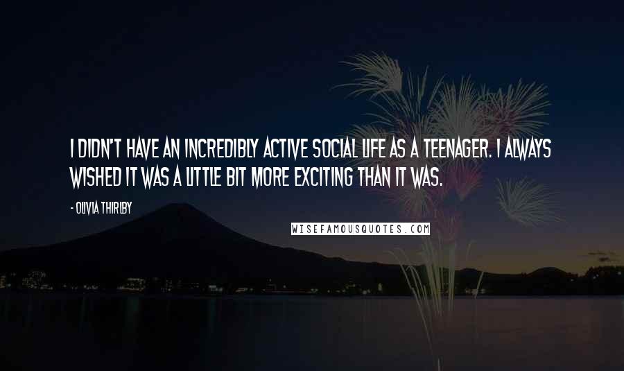 Olivia Thirlby Quotes: I didn't have an incredibly active social life as a teenager. I always wished it was a little bit more exciting than it was.