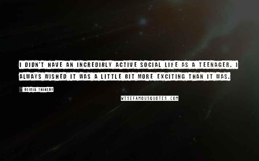 Olivia Thirlby Quotes: I didn't have an incredibly active social life as a teenager. I always wished it was a little bit more exciting than it was.