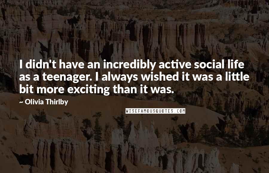 Olivia Thirlby Quotes: I didn't have an incredibly active social life as a teenager. I always wished it was a little bit more exciting than it was.