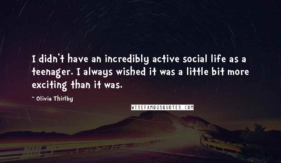 Olivia Thirlby Quotes: I didn't have an incredibly active social life as a teenager. I always wished it was a little bit more exciting than it was.