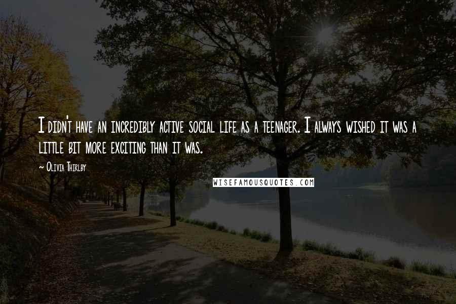Olivia Thirlby Quotes: I didn't have an incredibly active social life as a teenager. I always wished it was a little bit more exciting than it was.