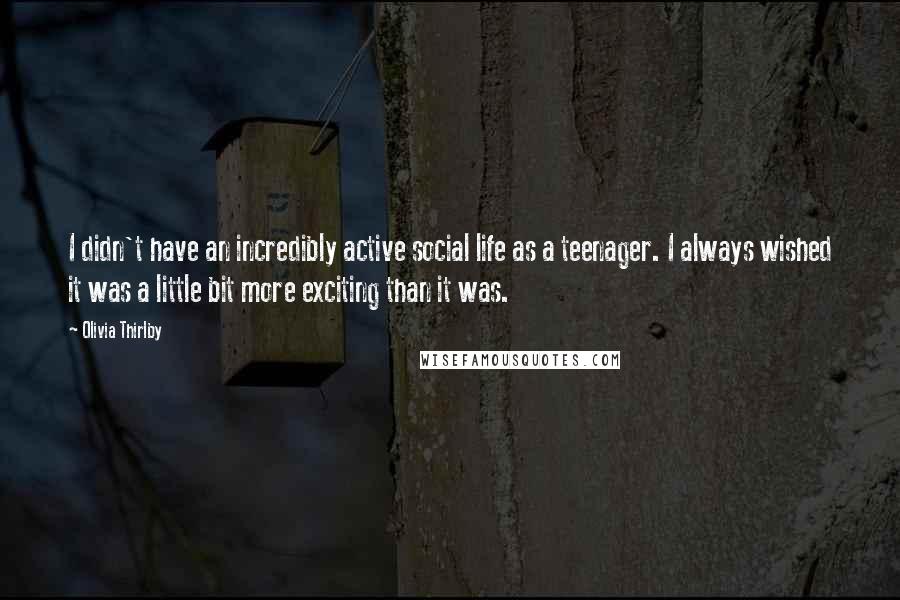 Olivia Thirlby Quotes: I didn't have an incredibly active social life as a teenager. I always wished it was a little bit more exciting than it was.