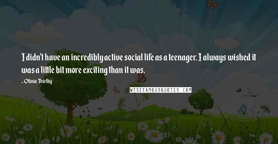 Olivia Thirlby Quotes: I didn't have an incredibly active social life as a teenager. I always wished it was a little bit more exciting than it was.