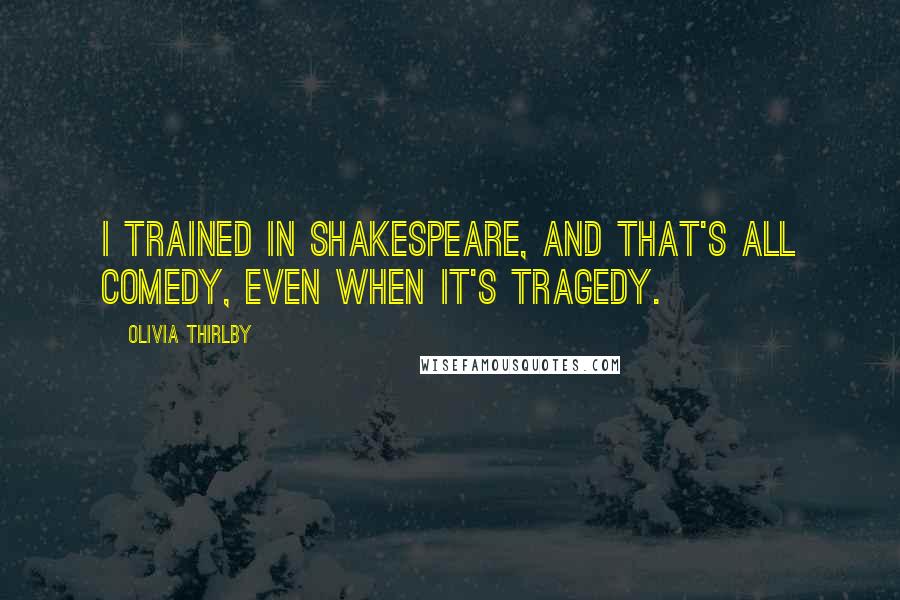 Olivia Thirlby Quotes: I trained in Shakespeare, and that's all comedy, even when it's tragedy.