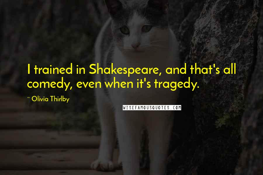Olivia Thirlby Quotes: I trained in Shakespeare, and that's all comedy, even when it's tragedy.
