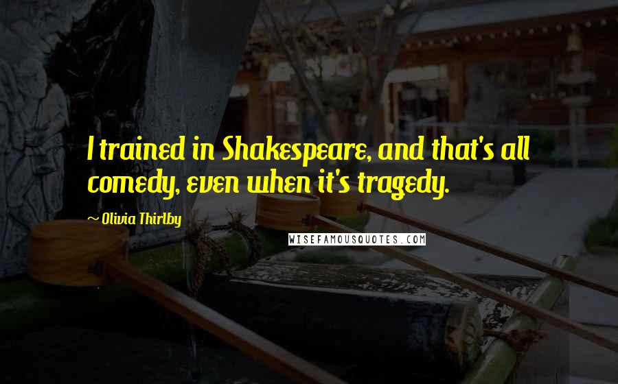 Olivia Thirlby Quotes: I trained in Shakespeare, and that's all comedy, even when it's tragedy.