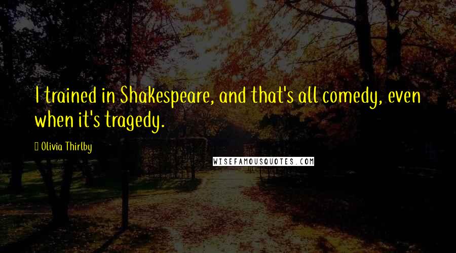 Olivia Thirlby Quotes: I trained in Shakespeare, and that's all comedy, even when it's tragedy.
