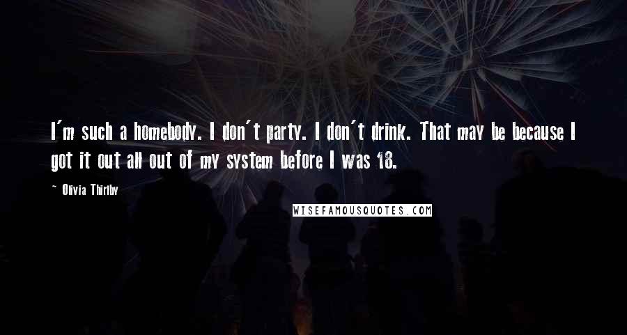 Olivia Thirlby Quotes: I'm such a homebody. I don't party. I don't drink. That may be because I got it out all out of my system before I was 18.