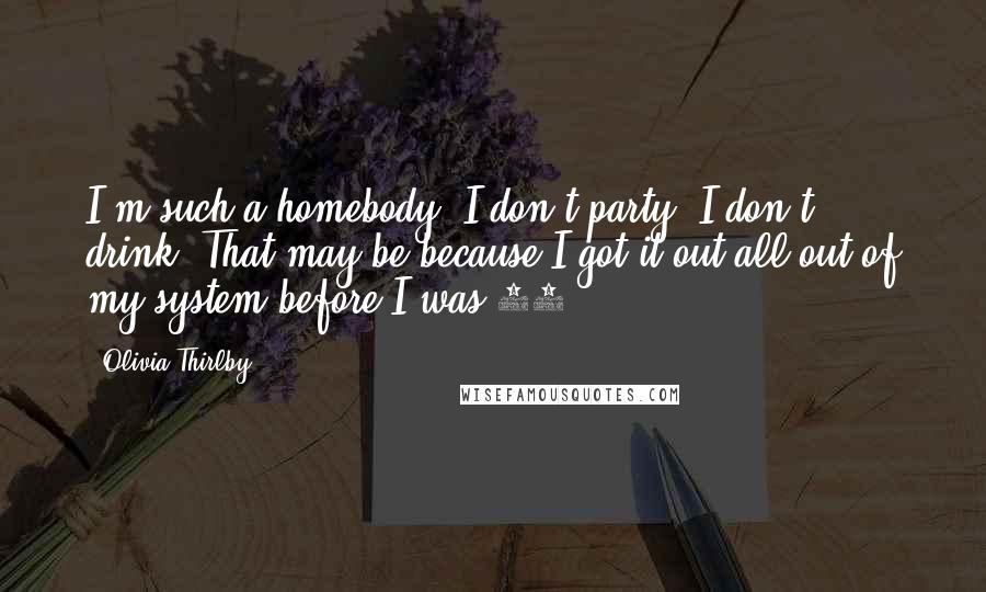 Olivia Thirlby Quotes: I'm such a homebody. I don't party. I don't drink. That may be because I got it out all out of my system before I was 18.