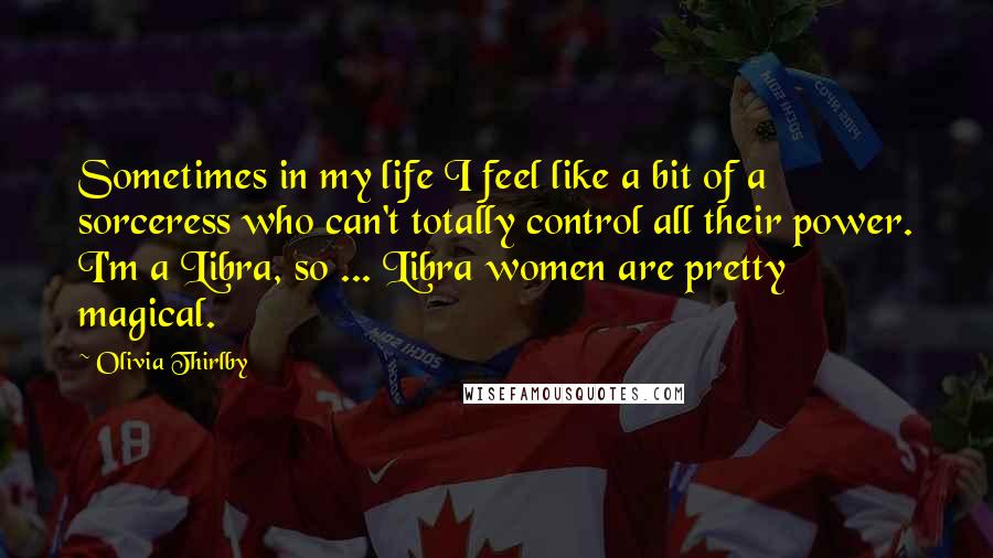 Olivia Thirlby Quotes: Sometimes in my life I feel like a bit of a sorceress who can't totally control all their power. I'm a Libra, so ... Libra women are pretty magical.