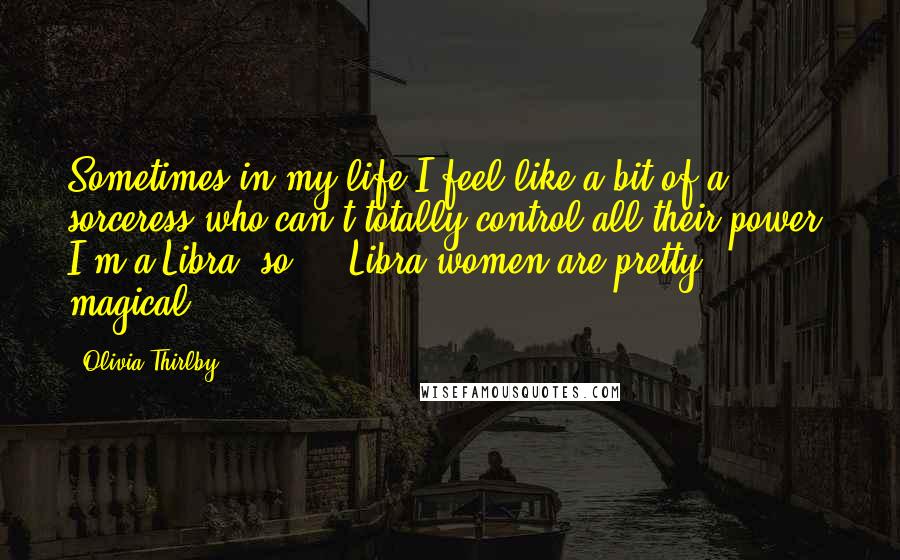 Olivia Thirlby Quotes: Sometimes in my life I feel like a bit of a sorceress who can't totally control all their power. I'm a Libra, so ... Libra women are pretty magical.