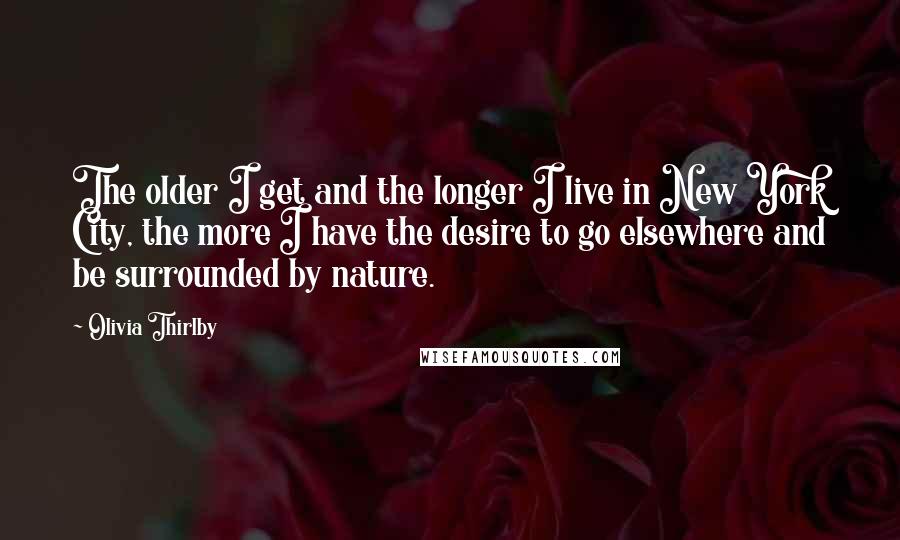 Olivia Thirlby Quotes: The older I get and the longer I live in New York City, the more I have the desire to go elsewhere and be surrounded by nature.