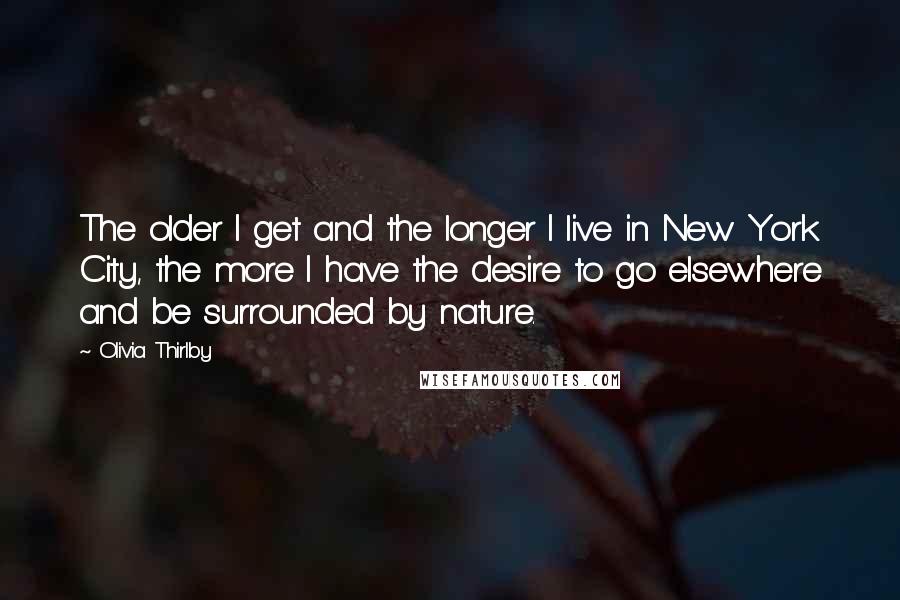 Olivia Thirlby Quotes: The older I get and the longer I live in New York City, the more I have the desire to go elsewhere and be surrounded by nature.