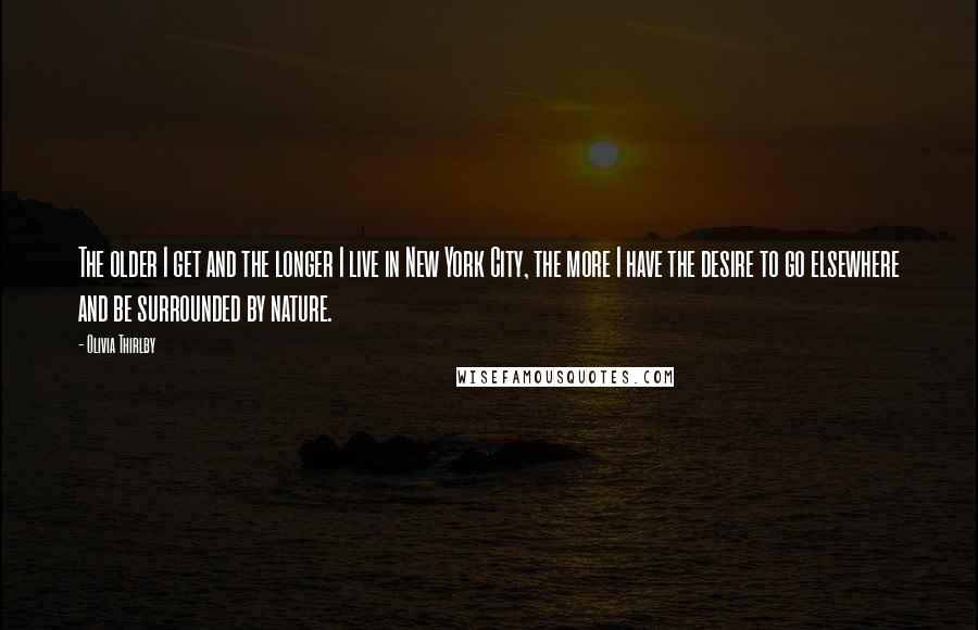 Olivia Thirlby Quotes: The older I get and the longer I live in New York City, the more I have the desire to go elsewhere and be surrounded by nature.