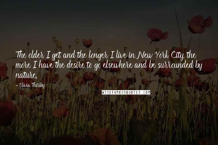 Olivia Thirlby Quotes: The older I get and the longer I live in New York City, the more I have the desire to go elsewhere and be surrounded by nature.