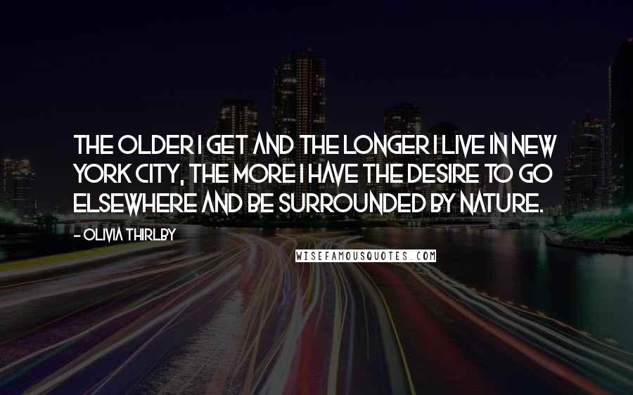 Olivia Thirlby Quotes: The older I get and the longer I live in New York City, the more I have the desire to go elsewhere and be surrounded by nature.