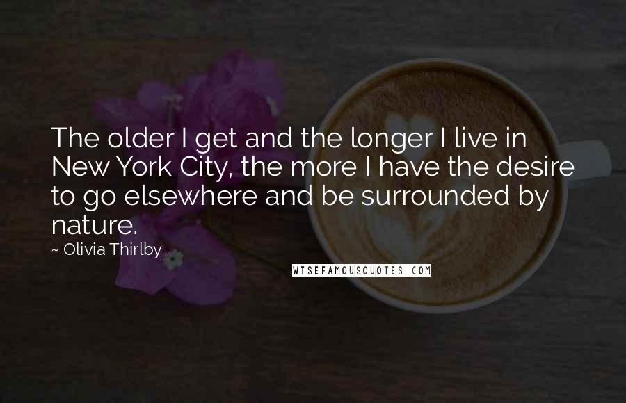 Olivia Thirlby Quotes: The older I get and the longer I live in New York City, the more I have the desire to go elsewhere and be surrounded by nature.