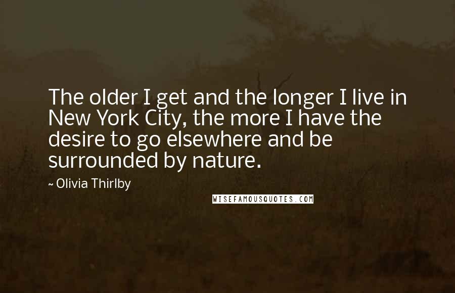 Olivia Thirlby Quotes: The older I get and the longer I live in New York City, the more I have the desire to go elsewhere and be surrounded by nature.