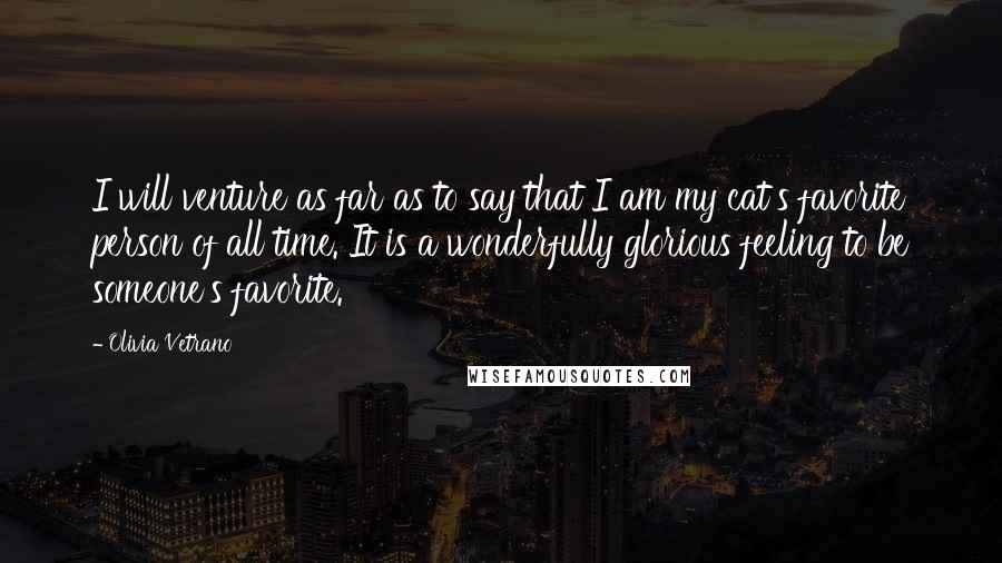 Olivia Vetrano Quotes: I will venture as far as to say that I am my cat's favorite person of all time. It is a wonderfully glorious feeling to be someone's favorite.