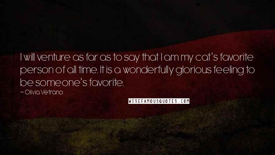 Olivia Vetrano Quotes: I will venture as far as to say that I am my cat's favorite person of all time. It is a wonderfully glorious feeling to be someone's favorite.